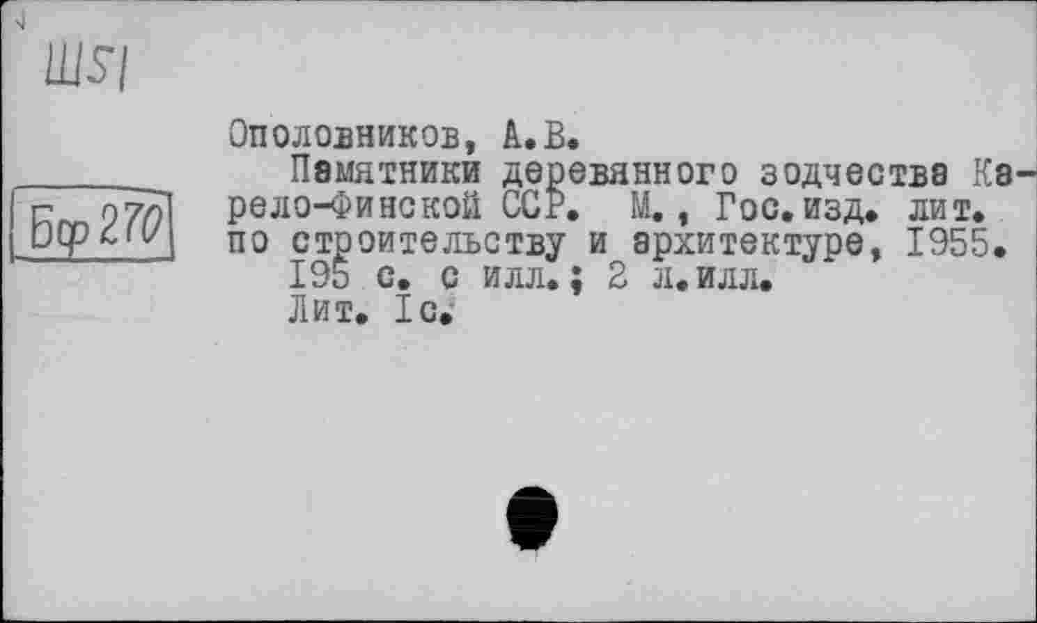 ﻿ШГ|
|Б<р2й?
Onсловников, А.В.
Памятники деревянного зодчества Ка рело-Финской ССР. М., Гос. изд. лит. по строительству и архитектуре, 1955.
195 с. с илл.; 2 л. илл.
Лит. 1с.